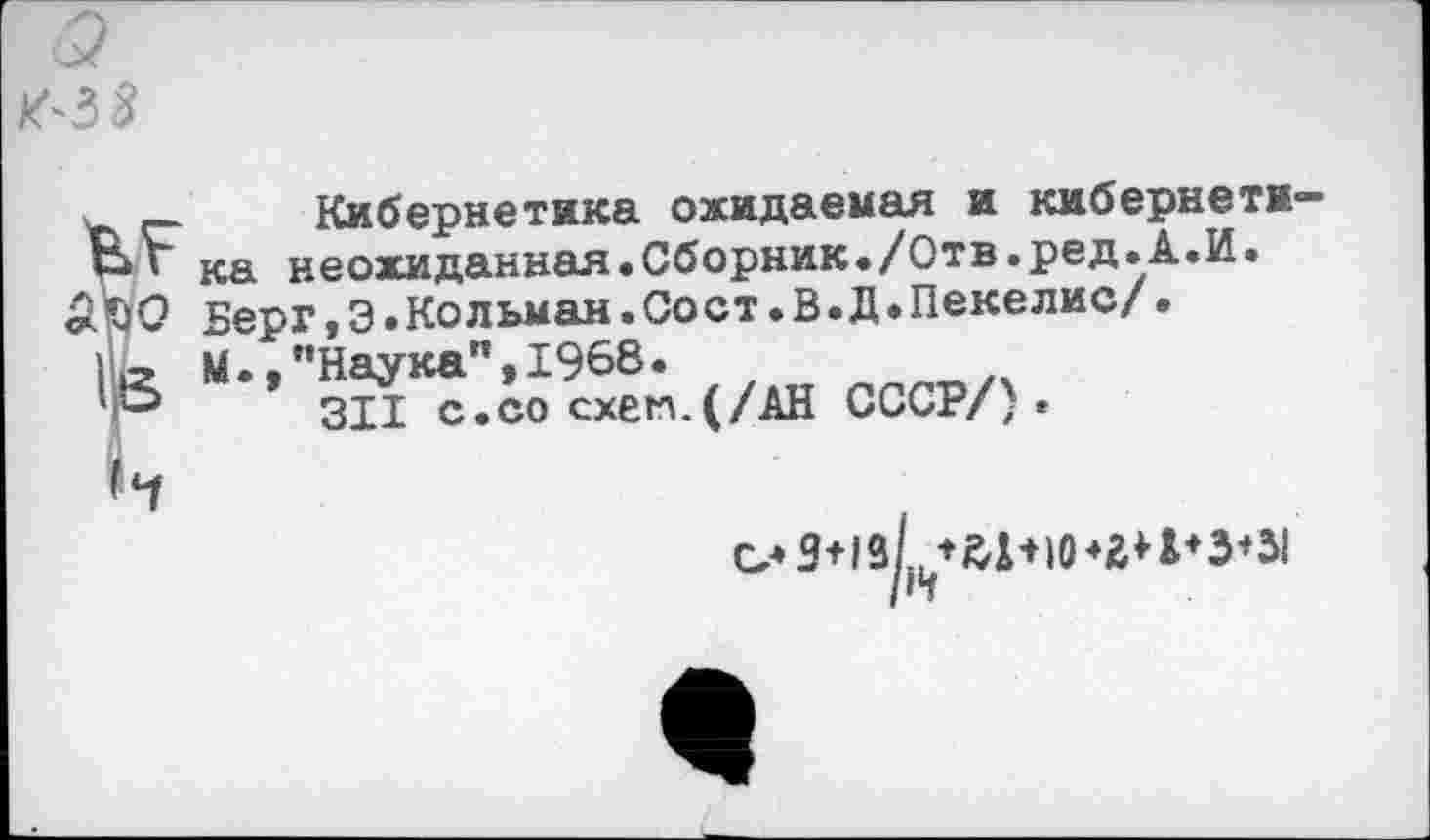 ﻿<- Кибернетика ожидаемая и кибернети-Г ка неожиданная.Сборник./Отв.ред.А.И.
О Берг,Э.Кольман.Сост.В.Д.Пекелис/•
2 М. .’’Наука", 1968.
311 с.со схем.(/АН СССР/}.
